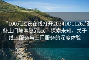 “100元過(guò)夜在線打開(kāi)2024DD1126.服務(wù)上門隨叫隨到.cc”探索未知，關(guān)于線上服務(wù)與上門服務(wù)的深度體驗(yàn)
