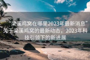 “梁溪雞窩在哪里2023年最新消息”關(guān)于梁溪雞窩的最新動(dòng)態(tài)，2023年科技引領(lǐng)下的新進(jìn)展