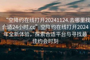 “空降約在線打開20241124.去哪里找合適24小時.cc”空降約在線打開2024年全新體驗，探索合適平臺與尋找最佳約會時刻
