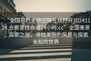 “全國可約支持空降在線打開20241124.去哪里找合適24小時.cc”全國美景，探索之旅，尋找美麗的風景與探索未知的世界