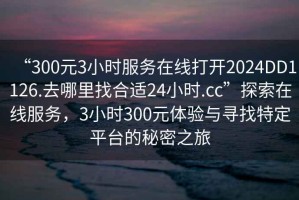 “300元3小時服務(wù)在線打開2024DD1126.去哪里找合適24小時.cc”探索在線服務(wù)，3小時300元體驗與尋找特定平臺的秘密之旅