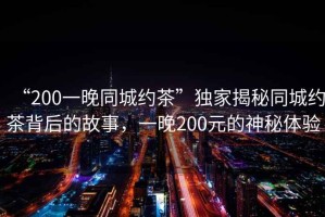 “200一晚同城約茶”獨(dú)家揭秘同城約茶背后的故事，一晚200元的神秘體驗(yàn)