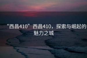 “西昌410”西昌410，探索與崛起的魅力之城