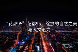 “花都95”花都95，綻放的自然之美與人文魅力