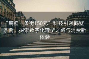“鶴壁一條街150元”科技引領(lǐng)鶴壁一條街，探索數(shù)字化轉(zhuǎn)型之路與消費(fèi)新體驗(yàn)