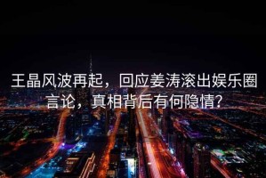 王晶風(fēng)波再起，回應(yīng)姜濤滾出娛樂圈言論，真相背后有何隱情？