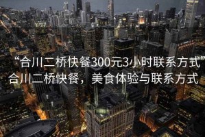 “合川二橋快餐300元3小時(shí)聯(lián)系方式”合川二橋快餐，美食體驗(yàn)與聯(lián)系方式