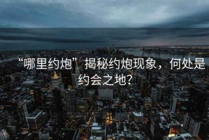 “哪里約炮”揭秘約炮現(xiàn)象，何處是約會之地？