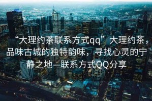 “大理約茶聯(lián)系方式qq”大理約茶，品味古城的獨(dú)特韻味，尋找心靈的寧?kù)o之地—聯(lián)系方式QQ分享