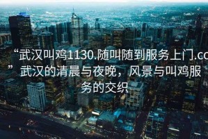 “武漢叫雞1130.隨叫隨到服務(wù)上門(mén).cc”武漢的清晨與夜晚，風(fēng)景與叫雞服務(wù)的交織
