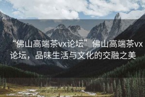 “佛山高端茶vx論壇”佛山高端茶vx論壇，品味生活與文化的交融之美