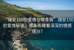 “瑞安150的愛情在哪條街”瑞安150的愛情秘語，哪條街藏著深深的情感緣分？