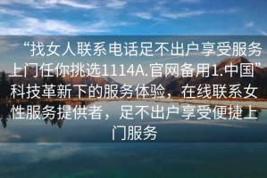 “找女人聯(lián)系電話足不出戶享受服務(wù)上門任你挑選1114A.官網(wǎng)備用1.中國”科技革新下的服務(wù)體驗，在線聯(lián)系女性服務(wù)提供者，足不出戶享受便捷上門服務(wù)