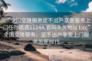 “全國(guó)空降服務(wù)足不出戶享受服務(wù)上門(mén)任你挑選1114A.官網(wǎng)永久地址1.cc”全國(guó)空降服務(wù)，足不出戶享受上門(mén)服務(wù)的新時(shí)代