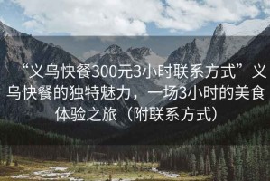 “義烏快餐300元3小時聯(lián)系方式”義烏快餐的獨(dú)特魅力，一場3小時的美食體驗(yàn)之旅（附聯(lián)系方式）