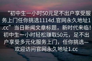 “初中生一小時50元足不出戶享受服務(wù)上門任你挑選1114d.官網(wǎng)永久地址1.cc”當日新聞文章標題，新時代來臨！初中生一小時輕松賺取50元，足不出戶享受多元化服務(wù)上門，任你挑選—歡迎訪問官網(wǎng)永久地址1.cc