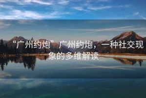 “廣州約炮”廣州約炮，一種社交現(xiàn)象的多維解讀