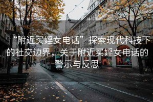 “附近買婬女電話”探索現(xiàn)代科技下的社交邊界，關(guān)于附近買婬女電話的警示與反思
