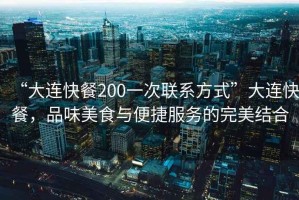 “大連快餐200一次聯(lián)系方式”大連快餐，品味美食與便捷服務(wù)的完美結(jié)合