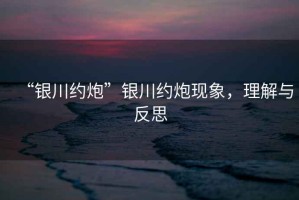 “銀川約炮”銀川約炮現(xiàn)象，理解與反思