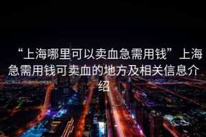 “上海哪里可以賣血急需用錢”上海急需用錢可賣血的地方及相關(guān)信息介紹
