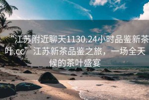 “江蘇附近聊天1130.24小時(shí)品鑒新茶葉.cc”江蘇新茶品鑒之旅，一場(chǎng)全天候的茶葉盛宴