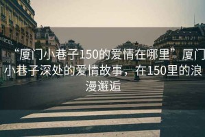 “廈門小巷子150的愛(ài)情在哪里”廈門小巷子深處的愛(ài)情故事，在150里的浪漫邂逅
