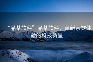 “品茶軟件”品茶軟件，革新茶飲體驗的科技新星
