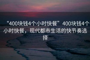 “400塊錢4個(gè)小時(shí)快餐”400塊錢4個(gè)小時(shí)快餐，現(xiàn)代都市生活的快節(jié)奏選擇