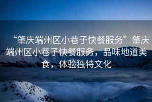 “肇慶端州區(qū)小巷子快餐服務(wù)”肇慶端州區(qū)小巷子快餐服務(wù)，品味地道美食，體驗(yàn)獨(dú)特文化