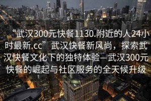 “武漢300元快餐1130.附近的人24小時最新.cc”武漢快餐新風尚，探索武漢快餐文化下的獨特體驗—武漢300元快餐的崛起與社區(qū)服務的全天候升級