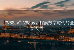 “V88av”V88av，探索數(shù)字時代的全新視界