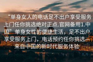 “單身女人的電話足不出戶享受服務上門任你挑選絕對正點.官網(wǎng)備用1.中國”單身女性的便捷生活，足不出戶享受服務上門，電話預約任你挑選—來自中國的新時代服務體驗