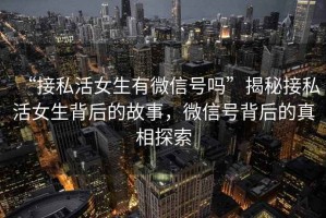 “接私活女生有微信號(hào)嗎”揭秘接私活女生背后的故事，微信號(hào)背后的真相探索