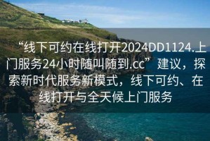 “線下可約在線打開2024DD1124.上門服務(wù)24小時(shí)隨叫隨到.cc”建議，探索新時(shí)代服務(wù)新模式，線下可約、在線打開與全天候上門服務(wù)