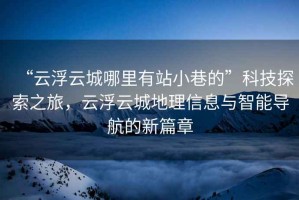“云浮云城哪里有站小巷的”科技探索之旅，云浮云城地理信息與智能導(dǎo)航的新篇章