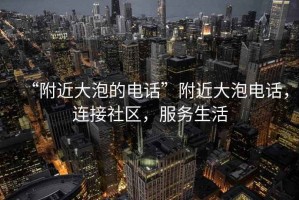 “附近大泡的電話”附近大泡電話，連接社區(qū)，服務(wù)生活