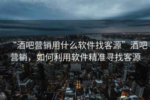 “酒吧營銷用什么軟件找客源”酒吧營銷，如何利用軟件精準(zhǔn)尋找客源