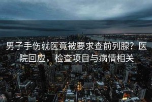 男子手傷就醫(yī)竟被要求查前列腺？醫(yī)院回應(yīng)，檢查項目與病情相關(guān)