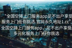 “全國空降上門服務(wù)app足不出戶享受服務(wù)上門任你挑選.官網(wǎng)永久地址1.cc”全國空降上門服務(wù)app，足不出戶享受多元化服務(wù)上門任你挑選