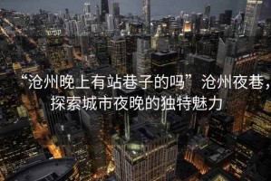 “滄州晚上有站巷子的嗎”滄州夜巷，探索城市夜晚的獨(dú)特魅力