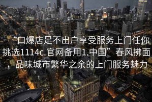 “口爆店足不出戶享受服務(wù)上門任你挑選1114c.官網(wǎng)備用1.中國”春風(fēng)拂面，品味城市繁華之余的上門服務(wù)魅力