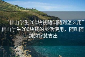 “佛山學(xué)生200塊錢(qián)隨叫隨到怎么用”佛山學(xué)生200塊錢(qián)的靈活使用，隨叫隨到的智慧支出