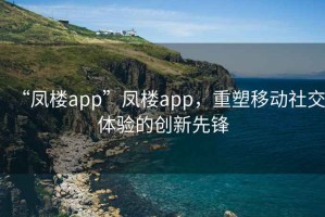 “鳳樓app”鳳樓app，重塑移動社交體驗(yàn)的創(chuàng)新先鋒