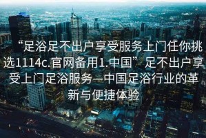 “足浴足不出戶享受服務(wù)上門任你挑選1114c.官網(wǎng)備用1.中國(guó)”足不出戶享受上門足浴服務(wù)—中國(guó)足浴行業(yè)的革新與便捷體驗(yàn)