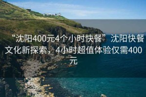 “沈陽400元4個小時快餐”沈陽快餐文化新探索，4小時超值體驗僅需400元