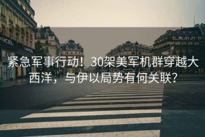 緊急軍事行動！30架美軍機群穿越大西洋，與伊以局勢有何關(guān)聯(lián)？