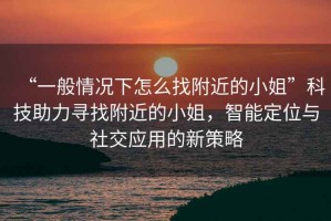 “一般情況下怎么找附近的小姐”科技助力尋找附近的小姐，智能定位與社交應(yīng)用的新策略