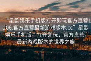 “星歐娛樂手機(jī)版打開即玩官方直營1206.官方直營最新游戲版本.cc”星歐娛樂手機(jī)版，打開即玩，官方直營，最新游戲版本的世界之旅