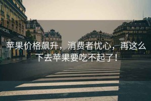 蘋果價(jià)格飆升，消費(fèi)者憂心，再這么下去蘋果要吃不起了！